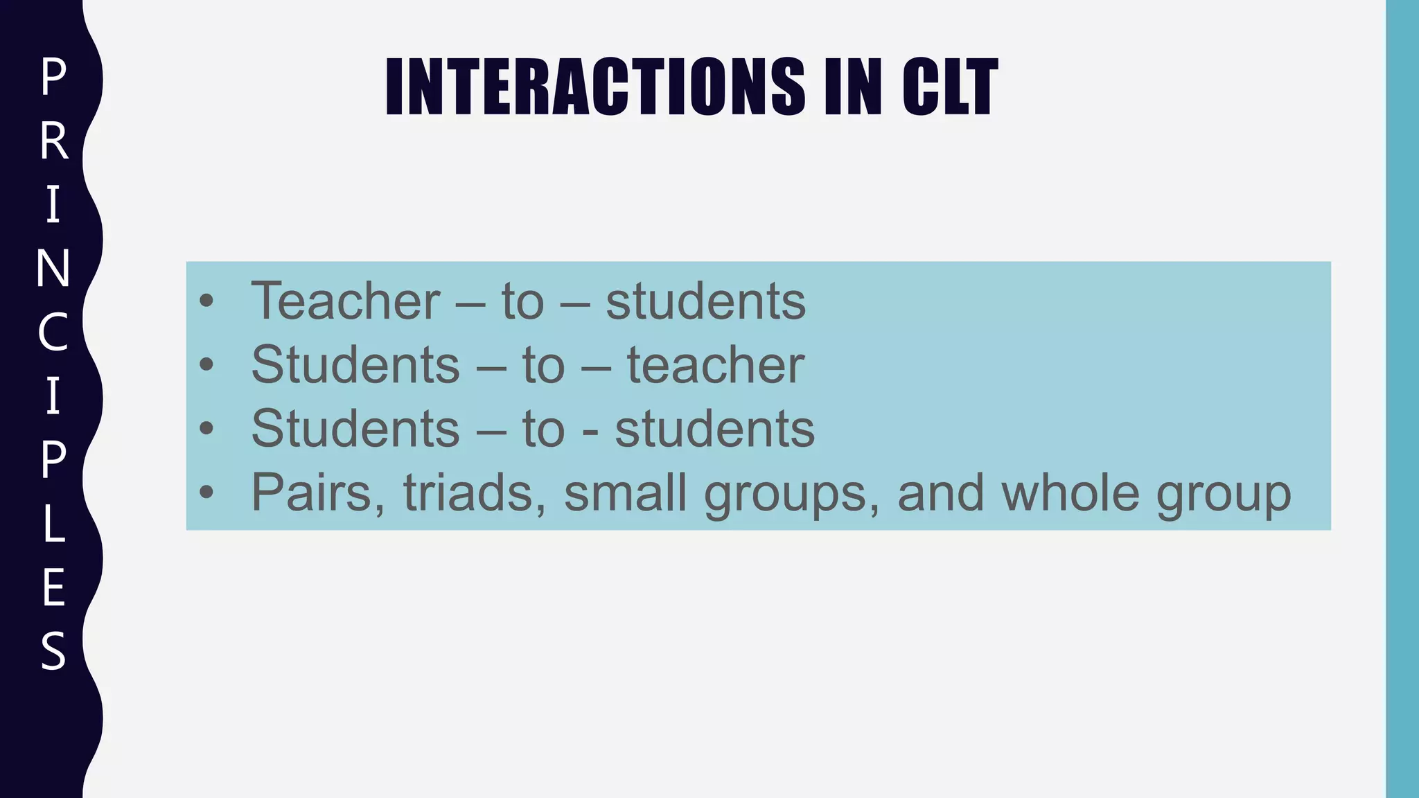 INTERACTIONS IN CLTP
R
I
N
C
I
P
L
E
S
• Teacher – to – students
• Students – to – teacher
• Students – to - students
• Pairs, triads, small groups, and whole group
 