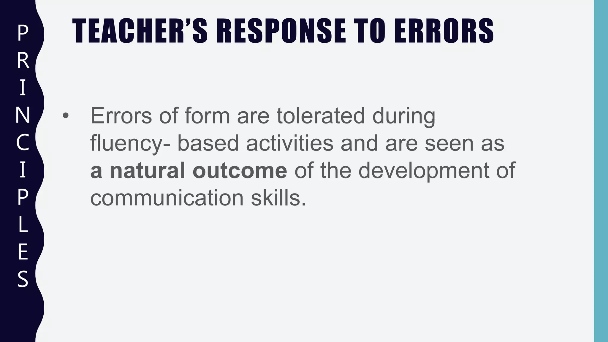 TEACHER’S RESPONSE TO ERRORSP
R
I
N
C
I
P
L
E
S
• Errors of form are tolerated during
fluency- based activities and are seen as
a natural outcome of the development of
communication skills.
 