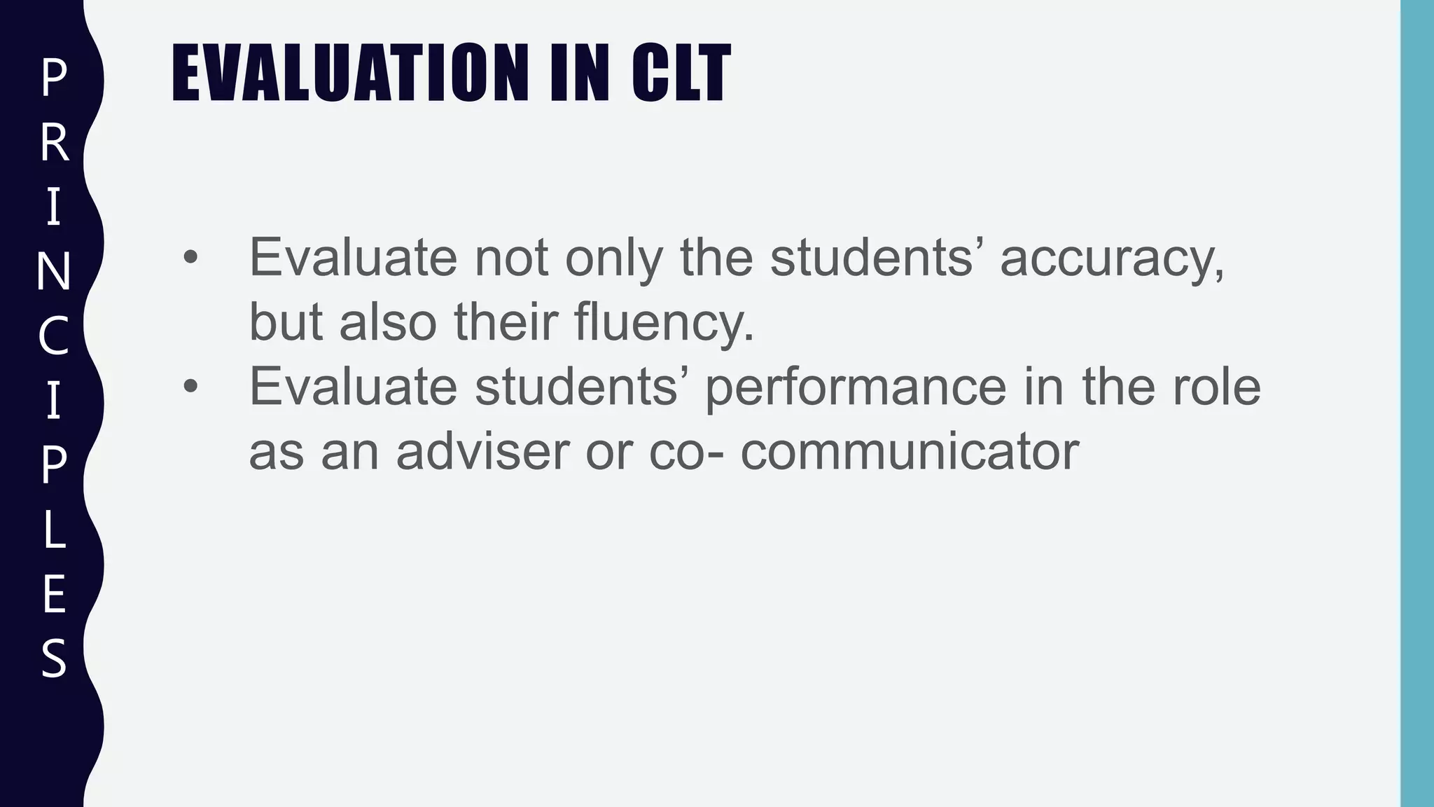 EVALUATION IN CLTP
R
I
N
C
I
P
L
E
S
• Evaluate not only the students’ accuracy,
but also their fluency.
• Evaluate students’ performance in the role
as an adviser or co- communicator
 