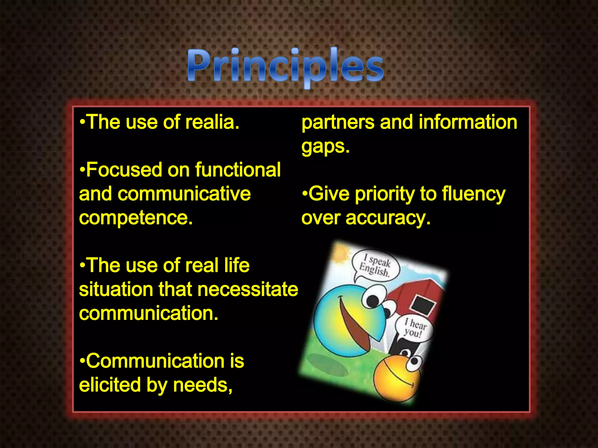 •The use of realia.
•Focused on functional
and communicative
competence.
•The use of real life
situation that necessitate
communication.
•Communication is
elicited by needs,
partners and information
gaps.
•Give priority to fluency
over accuracy.
 