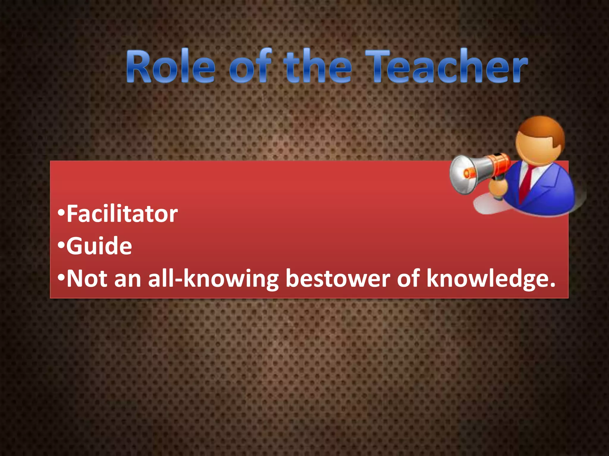 •Facilitator
•Guide
•Not an all-knowing bestower of knowledge.
 