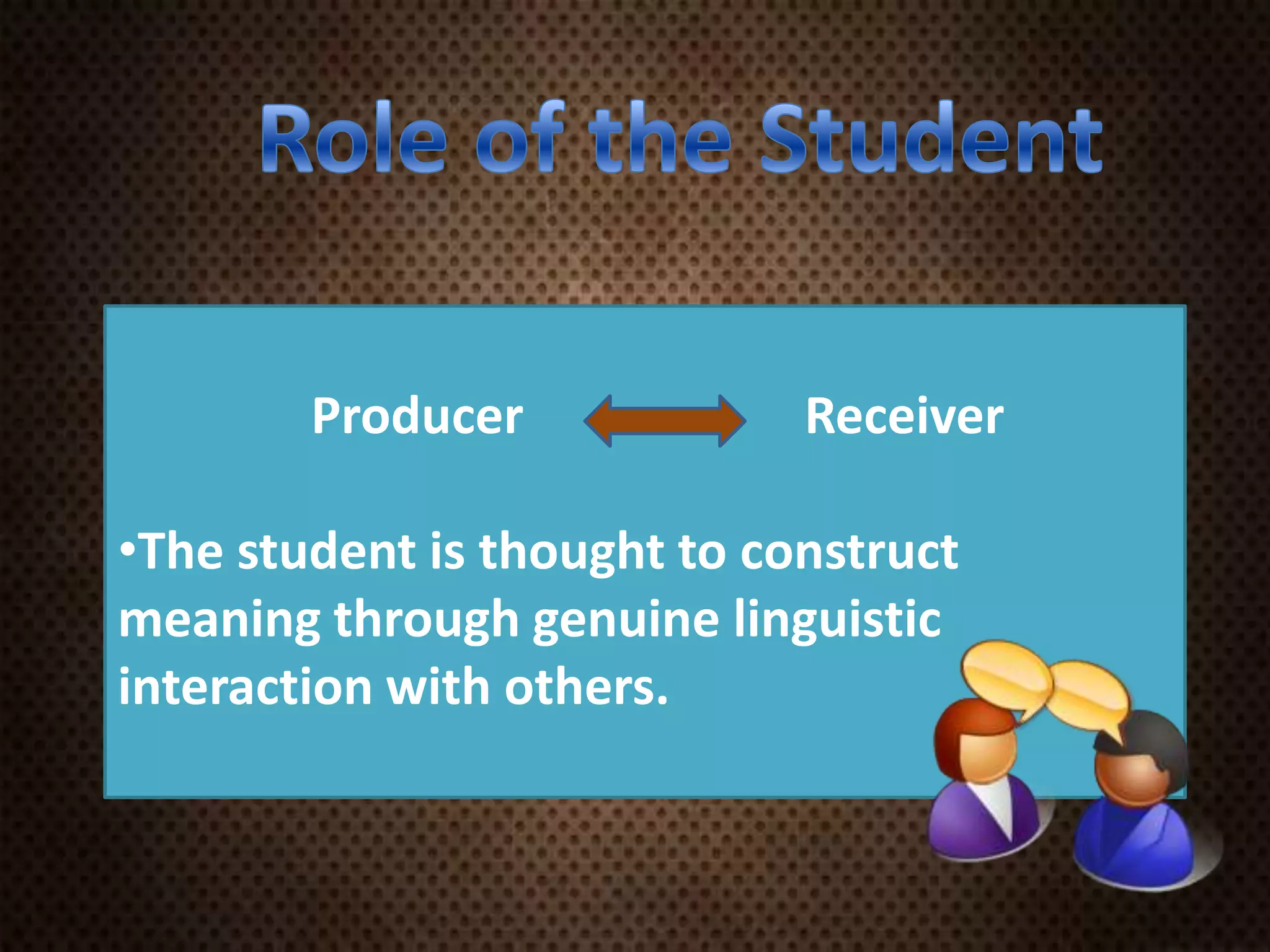 Producer Receiver
•The student is thought to construct
meaning through genuine linguistic
interaction with others.
 