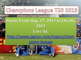 Starts From Sep, 17, 2013 to Oct,06,
2013
Live At:
http://www.jagran.com/topics/cham
pions-leauge
 