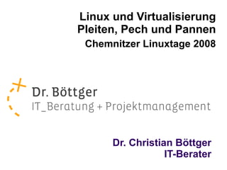 Linux und Virtualisierung
Pleiten, Pech und Pannen
 Chemnitzer Linuxtage 2008




      Dr. Christian Böttger
                  IT-Berater
 