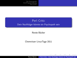 Der Vortragende
      Perl-Programmierung
                Perl::Critic




                    Perl::Critic
Dein Nachfolger könnte ein Psychopath sein




                    Renée Bäcker




        Chemnitzer LinuxTage 2011




             Renée Bäcker      Perl::Critic - Dein Nachfolger könnte ein Psychopath sein
 
