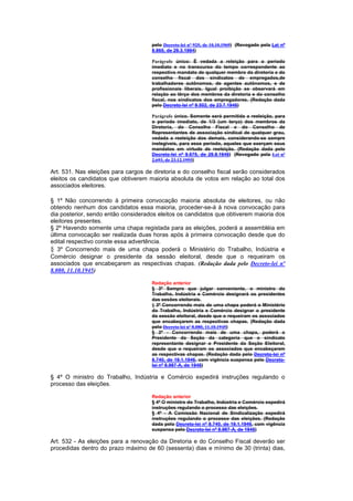 pelo Decreto-lei nº 925, de 10.10.1969) (Revogado pela Lei nº
                                     8.865, de 29.3.1994)

                                     Parágrafo único: É vedada a releição para o período
                                     imediato e no transcurso do tempo correspondente ao
                                     respectivo mandato de qualquer membro da diretoria e do
                                     conselho fiscal dos sindicatos de empregados,de
                                     trabalhadores autônomos, de agentes autônomos, e de
                                     profissionais liberais. Igual proibição se observará em
                                     relação ao têrço dos membros da diretoria e do conselho
                                     fiscal, nos sindicatos dos empregadores. (Redação dada
                                     pelo Decreto-lei nº 9.502, de 23.7.1946)

                                     Parágrafo único. Somente será permitida a reeleição, para
                                     o período imediato, de 1/3 (um terço) dos membros da
                                     Diretoria, do Conselho Fiscal e do Conselho de
                                     Representantes de associação sindical de qualquer grau,
                                     vedada a reeleição dos demais, considerando-se sempre
                                     inelegíveis, para esse período, aqueles que exerçam seus
                                     mandatos em virtude de reeleição. (Redação dada pelo
                                     Decreto-lei nº 9.675, de 29.8.1946) (Revogado pela Lei nº
                                     2.693, de 23.12.1955)

Art. 531. Nas eleições para cargos de diretoria e do conselho fiscal serão considerados
eleitos os candidatos que obtiverem maioria absoluta de votos em relação ao total dos
associados eleitores.

§ 1º Não concorrendo à primeira convocação maioria absoluta de eleitores, ou não
obtendo nenhum dos candidatos essa maioria, proceder-se-á à nova convocação para
dia posterior, sendo então considerados eleitos os candidatos que obtiverem maioria dos
eleitores presentes.
§ 2º Havendo somente uma chapa registada para as eleições, poderá a assembléia em
última convocação ser realizada duas horas após à primeira convocação desde que do
edital respectivo conste essa advertência.
§ 3º Concorrendo mais de uma chapa poderá o Ministério do Trabalho, Indústria e
Comércio designar o presidente da sessão eleitoral, desde que o requeiram os
associados que encabeçarem as respectivas chapas. (Redação dada pelo Decreto-lei nº
8.080, 11.10.1945)

                                     Redação anterior
                                     § 3º Sempre que julgar conveniente, o ministro do
                                     Trabalho, Indústria e Comércio designará os presidentes
                                     das sesões eleitorais.
                                     § 3º Concorrendo mais de uma chapa poderá o Ministério
                                     do Trabalho, Indústria e Comércio designar o presidente
                                     da sessão eleitoral, desde que o requeiram os associados
                                     que encabeçarem as respectivas chapas. (Redação dada
                                     pelo Decreto-lei nº 8.080, 11.10.1945)
                                     § 3º - Concorrendo mais de uma chapa, poderá o
                                     Presidente da Seção da categoria que o sindicato
                                     representante designar o Presidente da Seção Eleitoral,
                                     desde que o requeiram os associados que encabeçarem
                                     as respectivas chapas. (Redação dada pelo Decreto-lei nº
                                     8.740, de 19.1.1946, com vigência suspensa pelo Decreto-
                                     lei nº 8.987-A, de 1946)

§ 4º O ministro do Trabalho, Indústria e Comércio expedirá instruções regulando o
processo das eleições.

                                     Redação anterior
                                     § 4º O ministro do Trabalho, Indústria e Comércio expedirá
                                     instruções regulando o processo das eleições.
                                     § 4º - A Comissão Nacional de Sindicalização expedirá
                                     instruções regulando o processo das eleições. (Redação
                                     dada pelo Decreto-lei nº 8.740, de 19.1.1946, com vigência
                                     suspensa pelo Decreto-lei nº 8.987-A, de 1946)

Art. 532 - As eleições para a renovação da Diretoria e do Conselho Fiscal deverão ser
procedidas dentro do prazo máximo de 60 (sessenta) dias e mínimo de 30 (trinta) dias,
 
