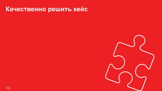 Качественно решить кейс
13 /
 