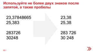 Используйте не более двух знаков после
запятой, а также пробелы
23,37848665
25,383
283726
30248
23,38
25,38
283 726
30 248
69 /
 