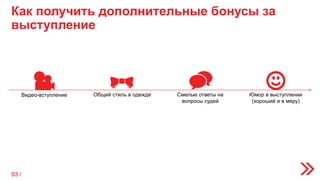 Как получить дополнительные бонусы за
выступление
Видео-вступление Общий стиль в одежде Смелые ответы на
вопросы судей
Юмор в выступлении
(хороший и в меру)
93 /
 