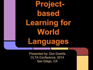 Project-
based
Learning for
World
Languages
Presented by: Don Doehla
CLTA Conference, 2014
San Diego, CA
 