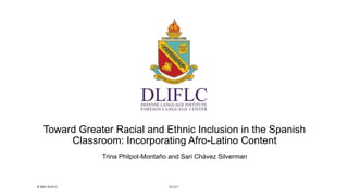 Toward Greater Racial and Ethnic Inclusion in the Spanish
Classroom: Incorporating Afro-Latino Content
Trina Philpot-Montaño and Sari Chávez Silverman
8/23/21
© 2021 DLIFLC
 