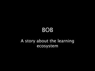BOB
A story about the learning
        ecosystem
 
