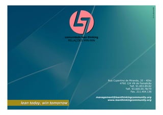 CLT ©, Abril de 2009
                             comunidade lean thinking
                               RELAÇÕES WIN-WIN




                                                          Rua Cupertino de Miranda, 35 - 4Dto
                                                                   4760 124 VN de Famalicão
                                                                            Telf. 91.853.89.82
                                                                        Telf. 93.600.00.78/79
                                                                             Fax. 211.454.136

                                                   management@leanthinkingcommunity.org
                                                          www.leanthinkingcommunity.org
    lean today, win tomorrow
COMUNIDADE LEAN THINKING ©
 