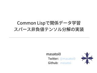 Common Lispで関係データ学習
スパース非負値テンソル分解の実装
masatoi0
Twitter: @masatoi0
Github: masatoi
 