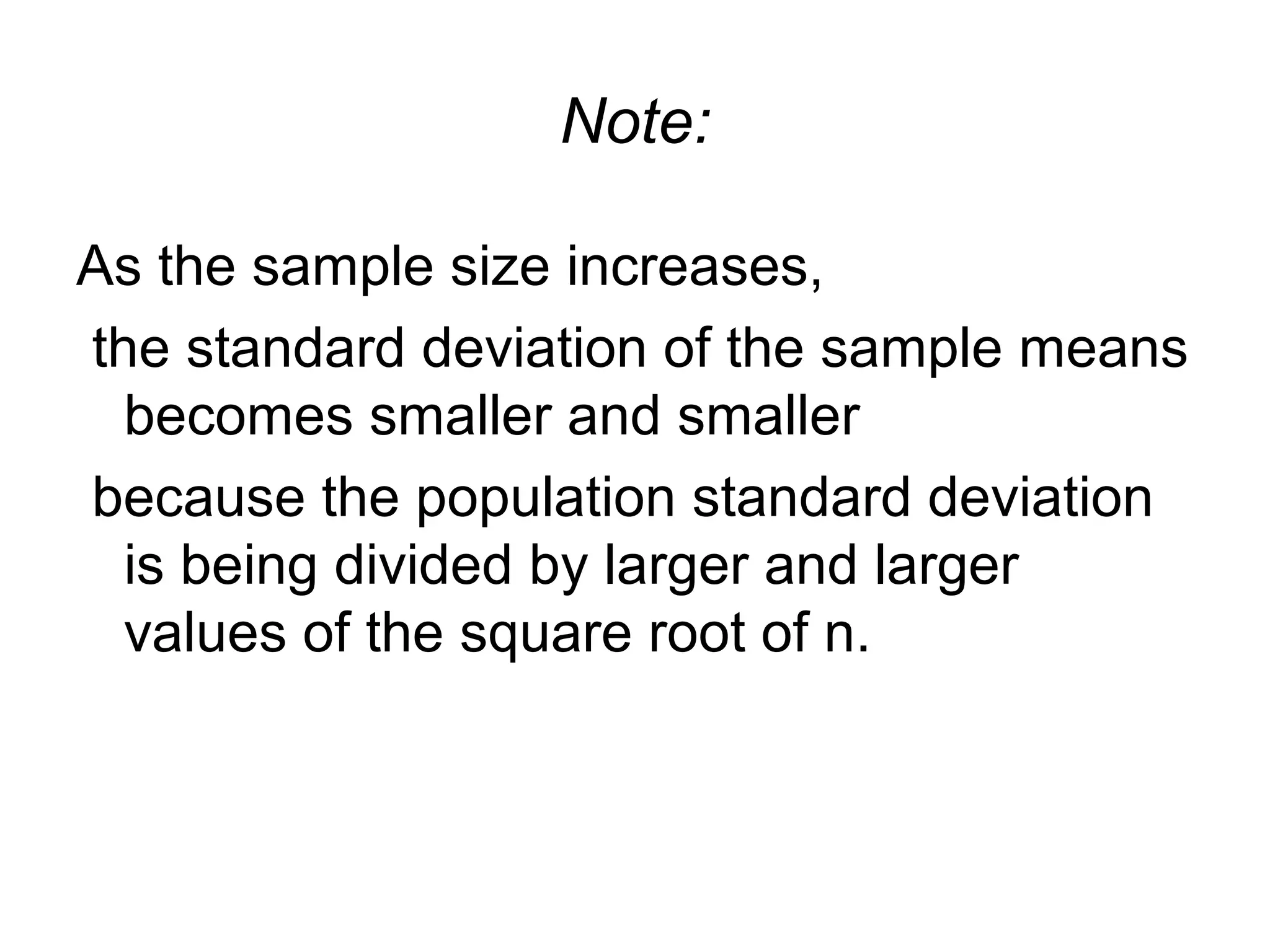 Note:
As the sample size increases,
the standard deviation of the sample means
becomes smaller and smaller
because the population standard deviation
is being divided by larger and larger
values of the square root of n.
 