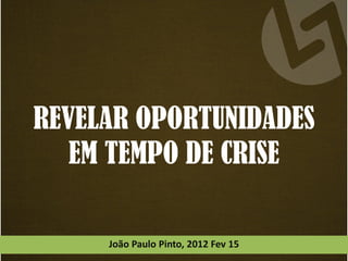 REVELAR OPORTUNIDADES
   EM TEMPO DE CRISE

     João Paulo Pinto, 2012 Fev 15
 