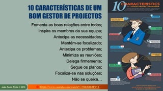 25
de 60
João Paulo Pinto © 2015 PROJECT MANAGEMENT
10 CARACTERÍSTICAS DE UM
BOM GESTOR DE PROJECTOS
Fomenta as boas relações entre todos;
Inspira os membros da sua equipa;
Antecipa as necessidades;
Mantém-se focalizado;
Antecipa os problemas;
Minimiza as reuniões;
Delega firmemente;
Segue os planos;
Focaliza-se nas soluções;
Não se queixa…
 https://www.youtube.com/watch?v=5Hi3t2bMN7A
 