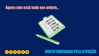 Agora sim está tudo em ordem…
1 2 3 4 5 6 MUITO OBRIGADO PELA ATENÇÃO
 