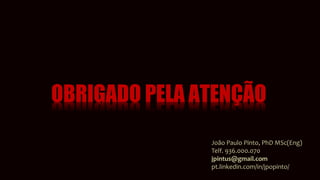 OBRIGADO PELA ATENÇÃO
João Paulo Pinto, PhD MSc(Eng)
Telf. 936.000.070
jpintus@gmail.com
pt.linkedin.com/in/jpopinto/
 