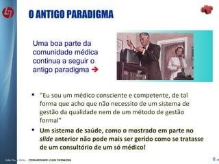 O ANTIGO PARADIGMA  “ Eu sou um médico consciente e competente, de tal forma que acho que não necessito de um sistema de gestão da qualidade nem de um método de gestão formal" Um sistema de saúde, como o mostrado em parte no  slide  anterior não pode mais ser gerido como se tratasse de um consultório de um só médico! Uma boa parte da comunidade médica continua a seguir o antigo paradigma   