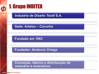 1. Grupo INDITEX
Industria de Diseño Textil S.A.
Sede: Arteixo – Corunha

Fundado em 1963
Fundador: Amâncio Ortega

Conceção, fabrico e distribuição de
vestuário e acessórios
comunidade lean thinking ©

 