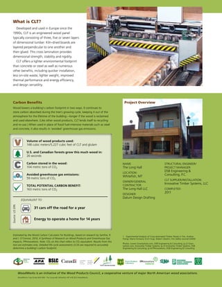 What is CLT?
    Developed and used in Europe since the
 1990s, CLT is an engineered wood panel
 typically consisting of three, five or seven layers
 of dimensional lumber. Kiln-dried boards are
 layered perpendicular to one another and
 then glued. This cross lamination provides
 dimensional strength, stability and rigidity.
    CLT offers a lighter environmental footprint
 than concrete or steel as well as numerous
 other benefits, including quicker installation,
 less on-site waste, lighter weight, improved
 thermal performance and energy efficiency,
 and design versatility.




 Carbon Benefits                                                                                  Project Overview
 Wood lowers a building’s carbon footprint in two ways. It continues to
 store carbon absorbed during the tree’s growing cycle, keeping it out of the
 atmosphere for the lifetime of the building—longer if the wood is reclaimed
 and used elsewhere. (Like other wood products, CLT lends itself to recycling
 and re-use.) When used in place of fossil fuel-intensive materials such as steel
 and concrete, it also results in ‘avoided’ greenhouse gas emissions.



                          Volume of wood products used:
                          148 cubic meters/5,227 cubic feet of CLT and glulam

                          U.S. and Canadian forests grow this much wood in:
                          26 seconds

                          Carbon stored in the wood:                                             Name:                                       Structural Engineer/
                          104 metric tons of CO2                                                 The Long Hall                               Project Manager:
                                                                                                                                             DSB Engineering &
                                                                                                 Location:
                          Avoided greenhouse gas emissions:                                                                                  Consulting, P.C.
                                                                                                 Whitefish, MT
                          59 metric tons of CO2
                                                                                                                                             CLT Supplier/Installation:
                                                                                                 Owner/General
                                                                                                                                             Innovative Timber Systems, LLC
                          Total POTENTIAL carbon benefit:                                        Contractor:
                          163 metric tons of CO2                                                 The Long Hall LLC                           Completed:
                                                                                                                                             2011
                                                                                                 Designer:
                                                                                                 Datum Design Drafting
                    Equivalent to:
Source: US EPA




                                  31 cars off the road for a year


                                  Energy to operate a home for 14 years



 Estimated by the Wood Carbon Calculator for Buildings, based on research by Sarthre, R.
                                                                                                 1	 Experimental Analysis of Cross-laminated Timber Panels in Fire, Andrea
 and J. O’Connor, 2010, A Synthesis of Research on Wood Products and Greenhouse Gas              Frangi, Mario Fontana, Erich Hugi, Robert Jübstlin, Fire Safety Journal (2009)
 Impacts, FPInnovations. Note: CO2 on this chart refers to CO2 equivalent. Results from this
                                                                                                 Photos: (cover) Gravityshots.com, DSB Engineering & Consulting; (p.2) Gravi-
 tool are estimates only. Detailed life cycle assessments (LCA) are required to accurately       tyshots.com, Innovative Timber Systems; (p.3) Innovative Timber Systems, DSB
 determine a building’s carbon footprint.                                                        Engineering & Consulting; (p.4) FPInnovations, DSB Engineering & Consulting




                                                  BSLC
                      AMERICAN
                      WOOD
                      COUNCIL




                 WoodWorks is an initiative of the Wood Products Council, a cooperative venture of major North American wood associations.
                 WoodWorks Case Study WW-009 - The Long Hall, Whitefish, MT • © 2012 WoodWorks
 