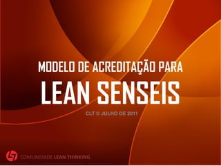 MODELO DE ACREDITAÇÃO PARA

      LEAN SENSEIS    CLT © JULHO DE 2011




COMUNIDADE LEAN THINKING
 