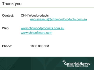 Thank you
Contact: CHH Woodproducts
enquiriesaus@chhwoodproducts.com.au
Web: www.chhwoodproducts.com.au
www.chhsoftware.com
Phone: 1800 808 131
 