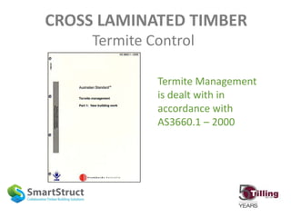 CROSS LAMINATED TIMBER
Termite Control
Termite Management
is dealt with in
accordance with
AS3660.1 – 2000
 