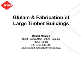 Glulam & Fabrication of
Large Timber Buildings
Robert Mansell
BDM –Laminated Timber Projects
Hyne Timber
Ph: 0407 646416
Email: robert.mansell@hyne.com.au
 