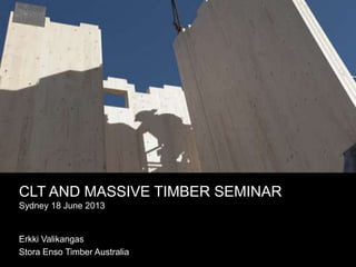 CLT AND MASSIVE TIMBER SEMINAR
Sydney 18 June 2013
Erkki Valikangas
Stora Enso Timber Australia
 