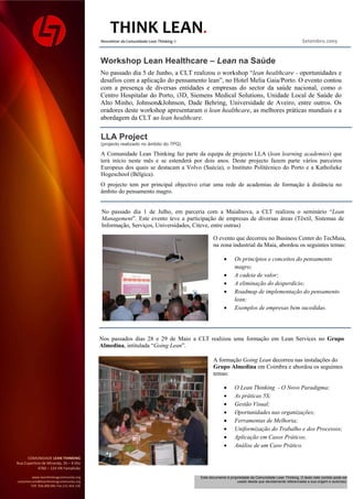 THINK LEAN                                    

                                                 Newsletter da Comunidade Lean Thinking ©                                                                             Setembro.2009 


                                              Workshop Lean Healthcare – Lean na Saúde
                                              No passado dia 5 de Junho, a CLT realizou o workshop “lean healthcare - oportunidades e
                                              desafios com a aplicação do pensamento lean”, no Hotel Melia Gaia/Porto. O evento contou
                                              com a presença de diversas entidades e empresas do sector da saúde nacional, como o
                                              Centro Hospitalar do Porto, i3D, Siemens Medical Solutions, Unidade Local de Saúde do
                                              Alto Minho, Johnson&Johnson, Dade Behring, Universidade de Aveiro, entre outros. Os
                                              oradores deste workshop apresentaram o lean healthcare, as melhores práticas mundiais e a
                                              abordagem da CLT ao lean healthcare.


                                              LLA Project
                                              (projecto realizado no âmbito do 7PQ)

                                              A Comunidade Lean Thinking faz parte da equipa de projecto LLA (lean learning academies) que
                                              terá início neste mês e se estenderá por dois anos. Deste projecto fazem parte vários parceiros
                                              Europeus dos quais se destacam a Volvo (Suécia), o Instituto Politécnico do Porto e a Katholieke
                                              Hogeschool (Bélgica).
                                              O projecto tem por principal objectivo criar uma rede de academias de formação à distância no
                                              âmbito do pensamento magro.


                                               No passado dia 1 de Julho, em parceria com a MaiaInova, a CLT realizou o seminário “Lean
                                               Management”. Este evento teve a participação de empresas de diversas áreas (Têxtil, Sistemas de
                                               Informação, Serviços, Universidades, Citeve, entre outras)

                                                                                                        O evento que decorreu no Business Center do TecMaia,
                                                                                                        na zona industrial da Maia, abordou os seguintes temas:

                                                                                                                    Os princípios e conceitos do pensamento
                                                                                                                     magro;
                                                                                                                    A cadeia de valor;
                                                                                                                    A eliminação do desperdício;
                                                                                                                    Roadmap de implementação do pensamento
                                                                                                                     lean;
                                                                                                                    Exemplos de empresas bem sucedidas.




                                              Nos passados dias 28 e 29 de Maio a CLT realizou uma formação em Lean Services no Grupo
                                              Almedina, intitulada “Going Lean”.

                                                                                                        A formação Going Lean decorreu nas instalações do
                                                                                                        Grupo Almedina em Coimbra e abordou os seguintes
                                                                                                        temas:

                                                                                                                    O Lean Thinking - O Novo Paradigma;
                                                                                                                    As práticas 5S;
                                                                                                                    Gestão Visual;
                                                                                                                    Oportunidades nas organizações;
                                                                                                                    Ferramentas de Melhoria;
                                                                                                                    Uniformização do Trabalho e dos Processos;
                                                                                                                    Aplicação em Casos Práticos;
                                                                                                                    Análise de um Caso Prático.

      COMUNIDADE LEAN THINKING 
Rua Cupertino de Miranda, 35 – 4 Dto 
            4760 – 124 VN Famalicão 
                                          
         www.leanthinkingcommunity.org                                                           Este documento é propriedade da Comunidade Lean Thinking. O texto nele contido pode ser
customercare@leanthinkingcommunity.org                                                                                usado desde que devidamente referenciada a sua origem e autor(es).
        Telf. 936.000.081 Fax 211.454.136 
 