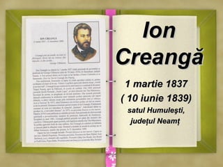 IonIon
CreangăCreangă
1 martie 18371 martie 1837
( 10 iunie 1839)( 10 iunie 1839)
satul Humuleşti,satul Humuleşti,
judeţul...