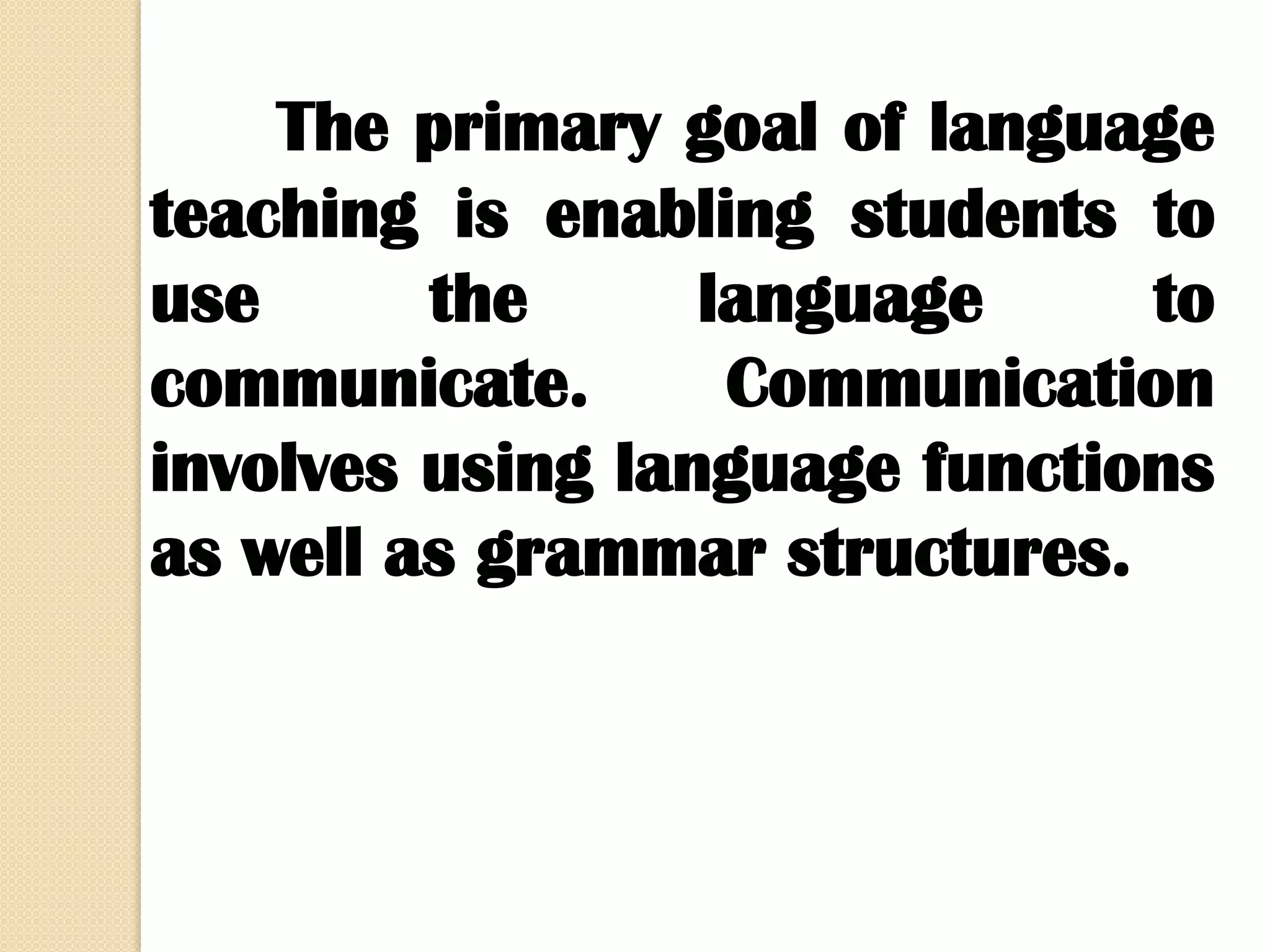 The primary goal of language
teaching is enabling students to
use
the
language
to
communicate.
Communication
involves using language functions
as well as grammar structures.