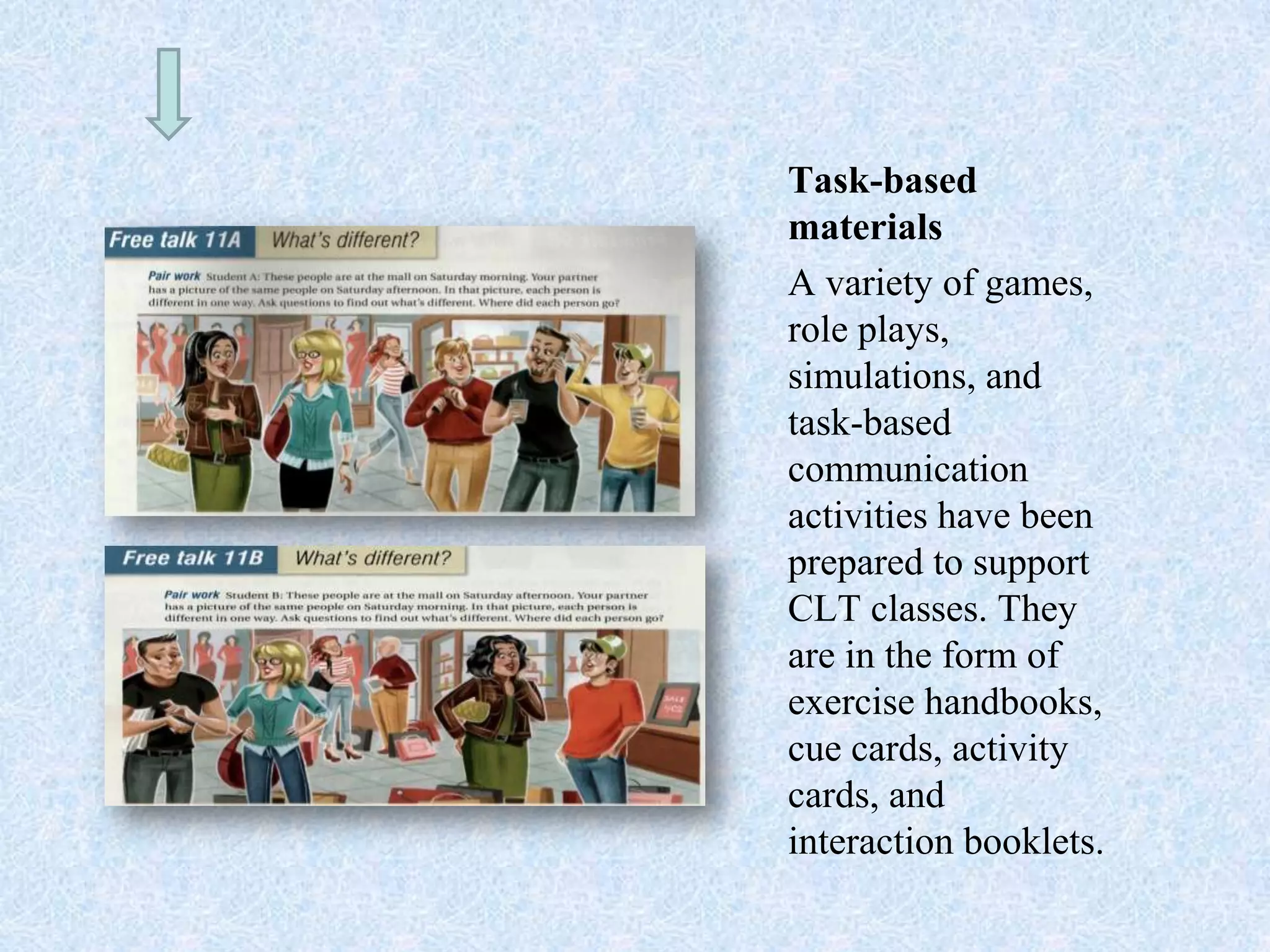 Task-based
materials
A variety of games,
role plays,
simulations, and
task-based
communication
activities have been
prepared to support
CLT classes. They
are in the form of
exercise handbooks,
cue cards, activity
cards, and
interaction booklets.
 