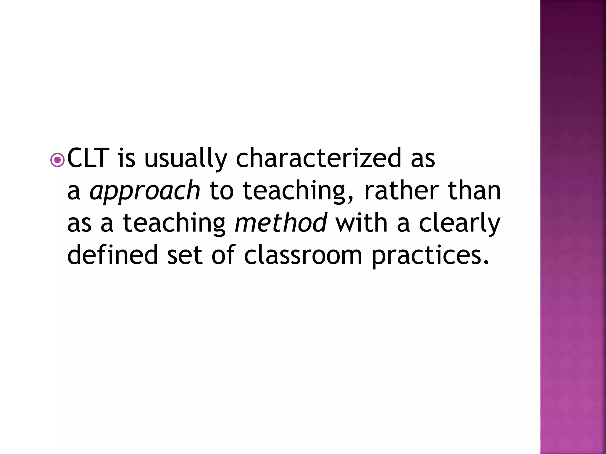 CLT is usually characterized as
a approach to teaching, rather than
as a teaching method with a clearly
defined set of classroom practices.
 