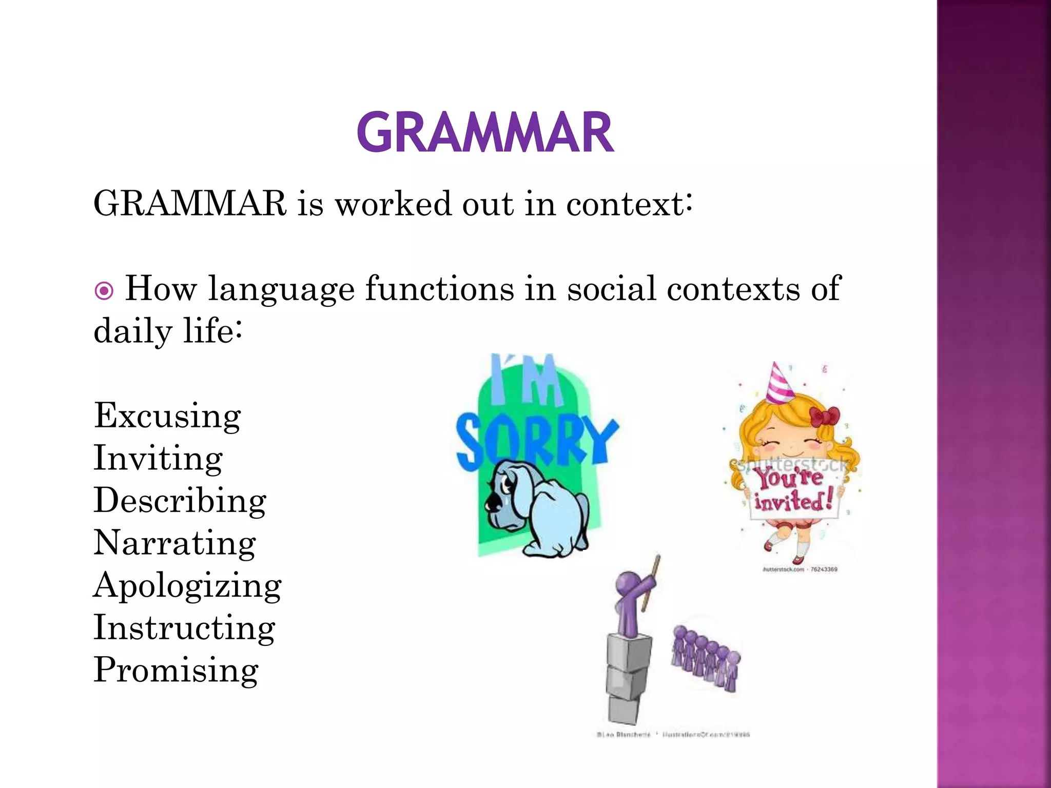 GRAMMAR is worked out in context:
 How language functions in social contexts of
daily life:
Excusing
Inviting
Describing
Narrating
Apologizing
Instructing
Promising
 
