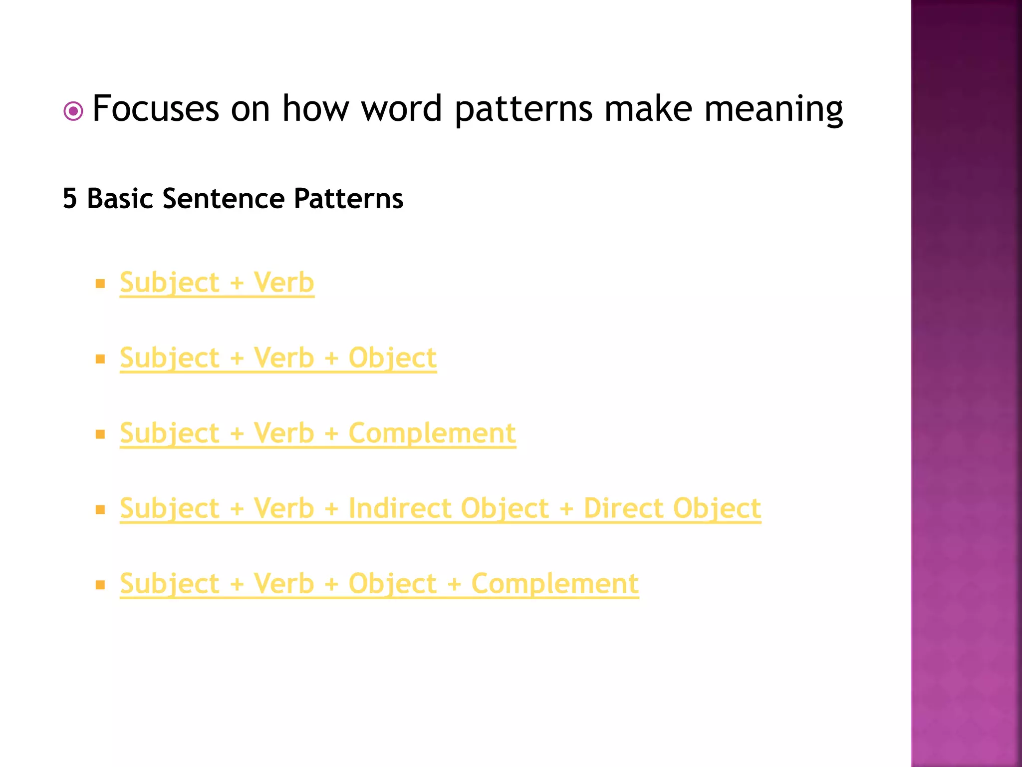  Focuses on how word patterns make meaning
5 Basic Sentence Patterns
 Subject + Verb
 Subject + Verb + Object
 Subject + Verb + Complement
 Subject + Verb + Indirect Object + Direct Object
 Subject + Verb + Object + Complement
 