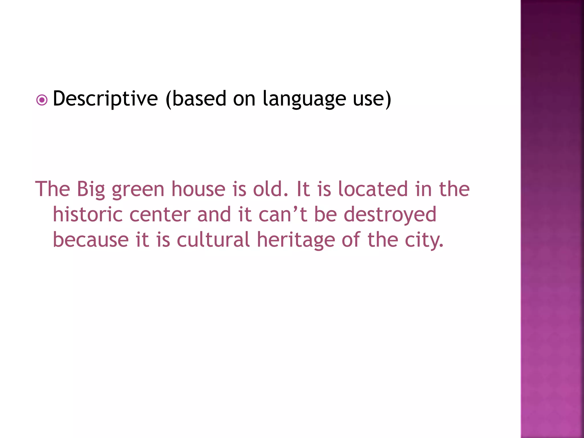 Descriptive (based on language use)
The Big green house is old. It is located in the
historic center and it can’t be destroyed
because it is cultural heritage of the city.
 