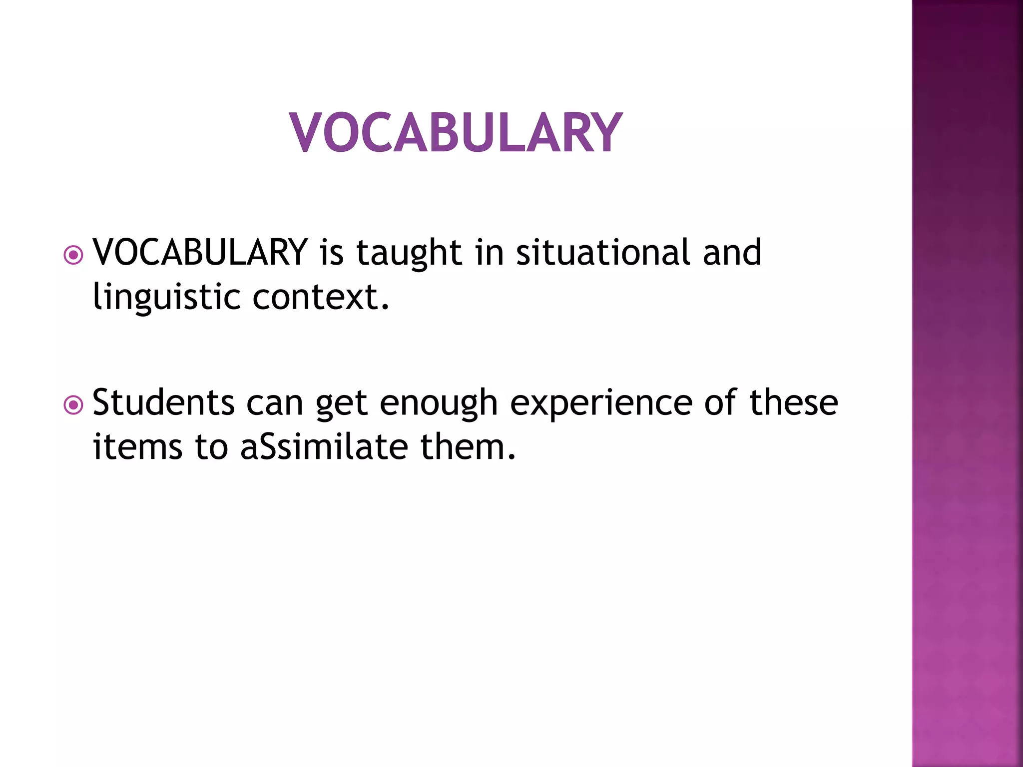  VOCABULARY is taught in situational and
linguistic context.
 Students can get enough experience of these
items to aSsimilate them.
 
