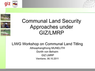 Communal Land Security Approaches under GIZ/LMRP LIWG Workshop on Communal Land Titling Athsaphangthong MUNELITH Dorith von Behaim GIZ LMRP Vientiane, 06.10.2011 