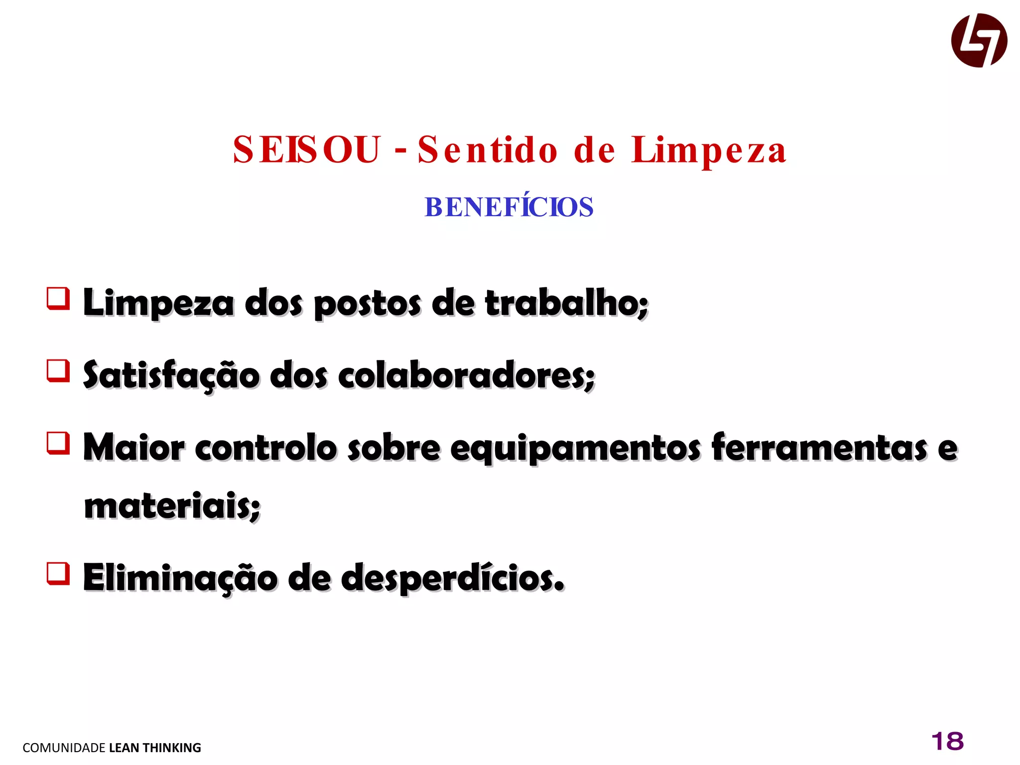 SEISOU - Sentido de Limpeza BENEFÍCIOS Limpeza dos postos de trabalho; Satisfação dos colaboradores; Maior controlo sobre equipamentos ferramentas e  materiais; Eliminação de desperdícios. 