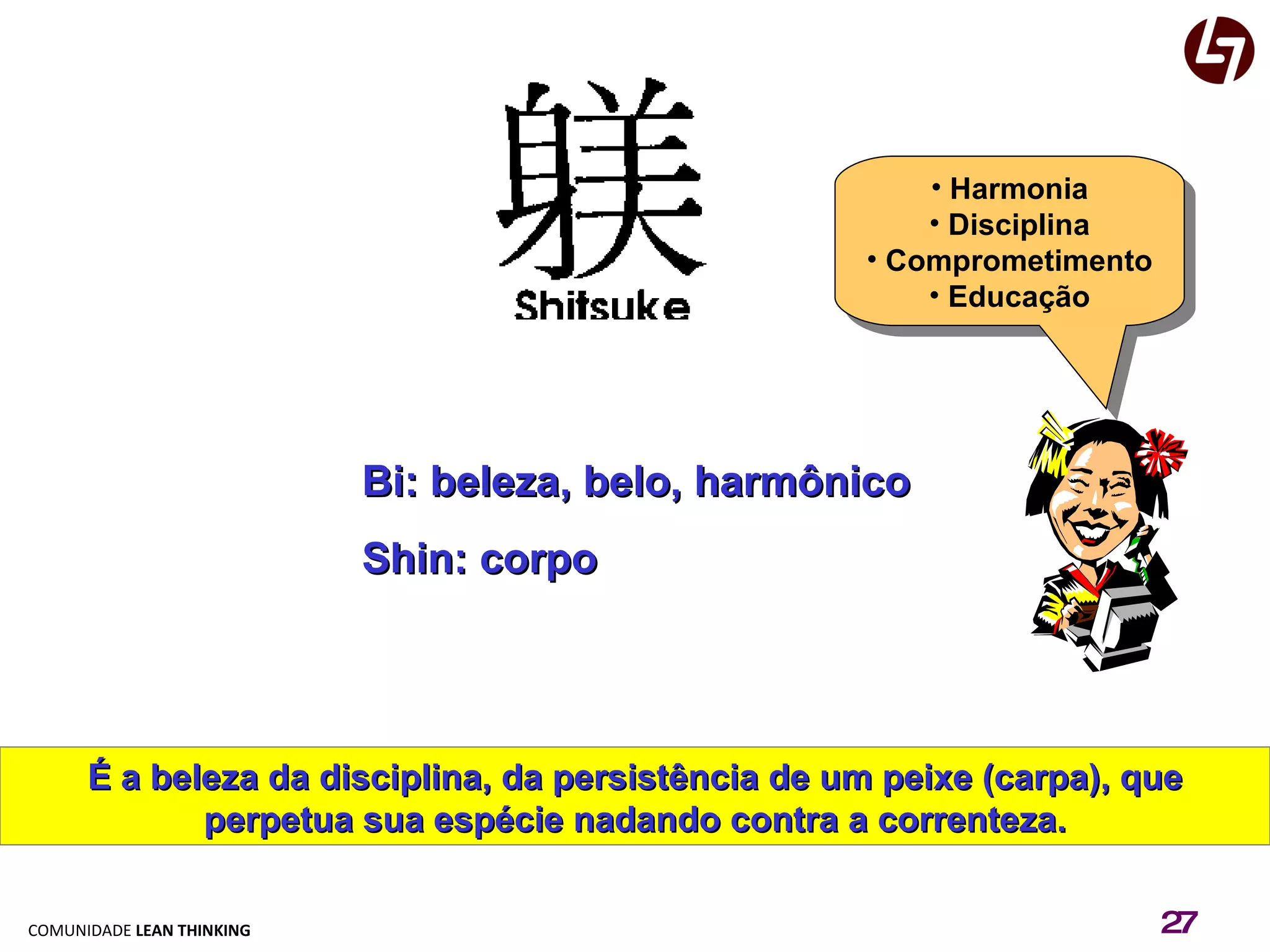 Bi: beleza, belo, harmônico Shin: corpo É a beleza da disciplina, da persistência de um peixe (carpa), que perpetua sua espécie nadando contra a correnteza. Harmonia Disciplina Comprometimento Educação 