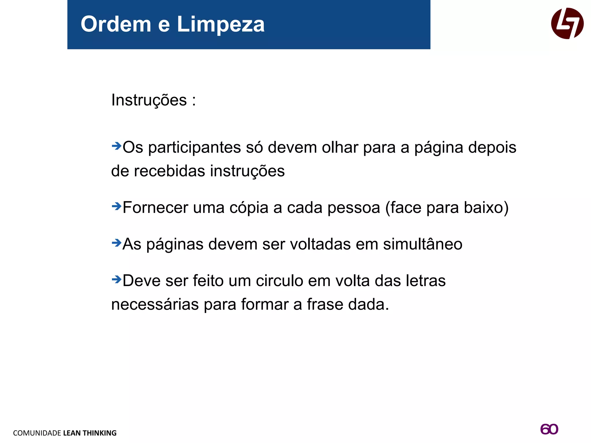 Ordem e Limpeza Instruções : Os participantes só devem olhar para a página depois de recebidas instruções Fornecer uma cópia a cada pessoa (face para baixo) As páginas devem ser voltadas em simultâneo  Deve ser feito um circulo em volta das letras necessárias para formar a frase dada. 