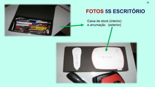 35 
FOTOS 5S ESCRITÓRIO 
Caixa de stock (interior) 
e arrumação (exterior) 
 