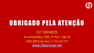 OBRIGADO PELA ATENÇÃO 
CLT SERVICES 
Av da República, 2491, 4º Piso - Sala 41 
4430 208 N de Gaia  936.000.079 
www.cltservices.net 

