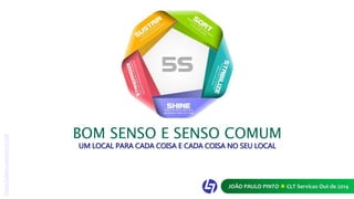 BOM SENSO E SENSO COMUM 
UM LOCAL PARA CADA COISA E CADA COISA NO SEU LOCAL 
JOÃO PAULO PINTO  CLT Services Out de 2014 
https://vimeo.com/110137128 
 