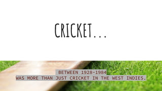 CRICKET...
BETWEEN 1928-1984
WAS MORE THAN JUST CRICKET IN THE WEST INDIES.
 