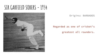 SIR GARFIELD SOBERS - 1954
Origins: BARBADOS
Regarded as one of cricket’s
greatest all rounders.
 