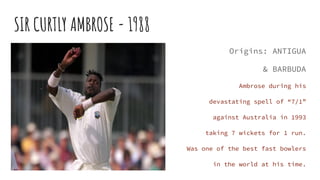SIR CURTLY AMBROSE - 1988
Origins: ANTIGUA
& BARBUDA
Ambrose during his
devastating spell of “7/1”
against Australia in 19...